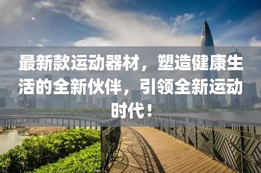 最新款运动器材，塑造健康生活的全新伙伴，引领全新运动时代！