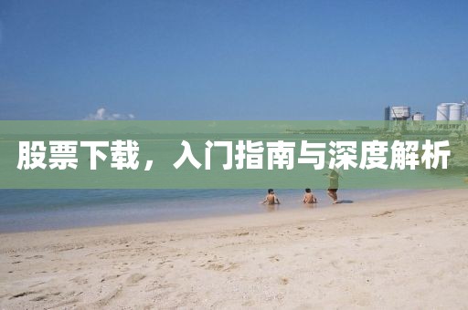 股票下载，入门指南与深度解析