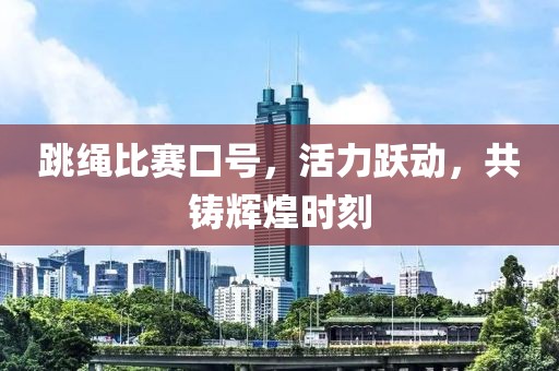 跳绳比赛口号，活力跃动，共铸辉煌时刻