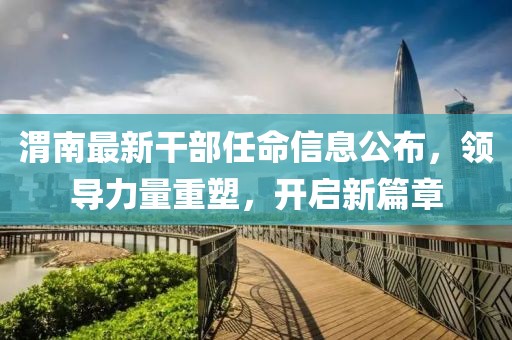 渭南最新干部任命信息公布，领导力量重塑，开启新篇章