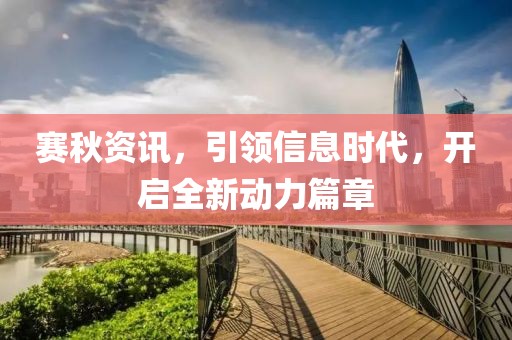赛秋资讯，引领信息时代，开启全新动力篇章