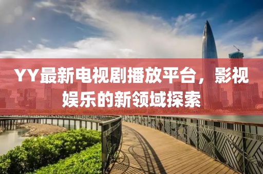 YY最新电视剧播放平台，影视娱乐的新领域探索