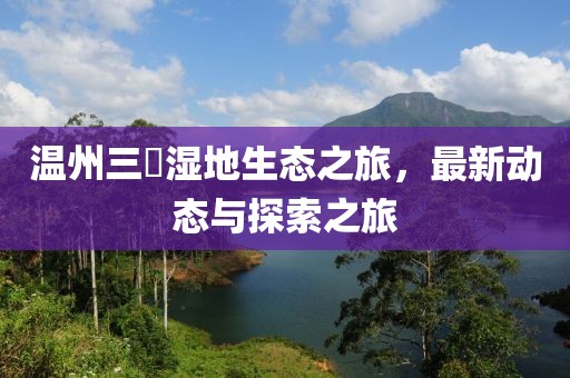 温州三垟湿地生态之旅，最新动态与探索之旅