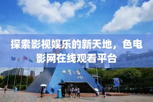 探索影视娱乐的新天地，色电影网在线观看平台