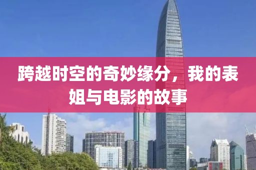 跨越时空的奇妙缘分，我的表姐与电影的故事