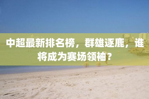中超最新排名榜，群雄逐鹿，谁将成为赛场领袖？