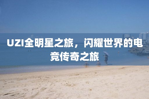 UZI全明星之旅，闪耀世界的电竞传奇之旅
