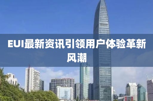 EUI最新资讯引领用户体验革新风潮
