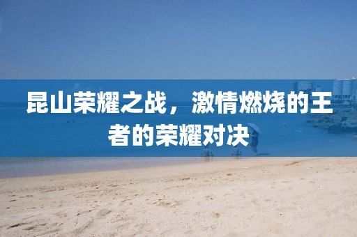 昆山荣耀之战，激情燃烧的王者的荣耀对决
