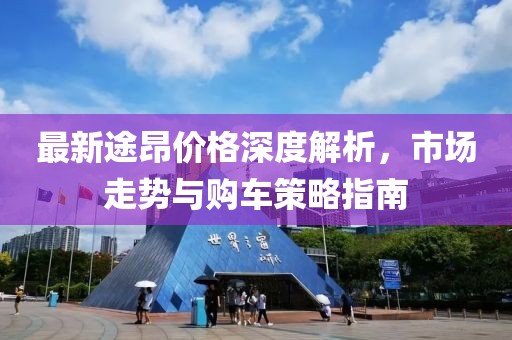 最新途昂价格深度解析，市场走势与购车策略指南