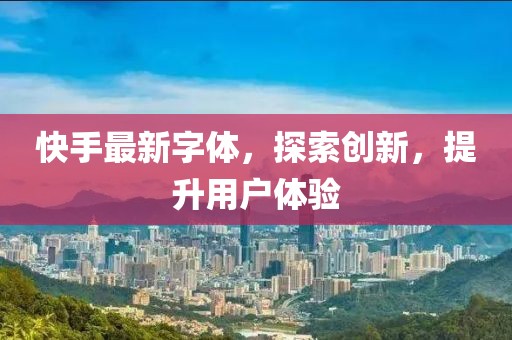 快手最新字体，探索创新，提升用户体验