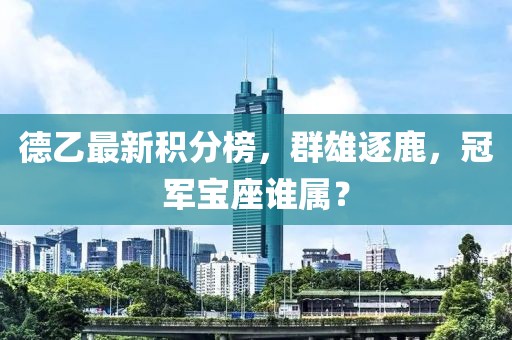 德乙最新积分榜，群雄逐鹿，冠军宝座谁属？