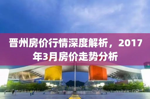 晋州房价行情深度解析，2017年3月房价走势分析