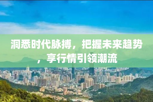 洞悉时代脉搏，把握未来趋势，享行情引领潮流