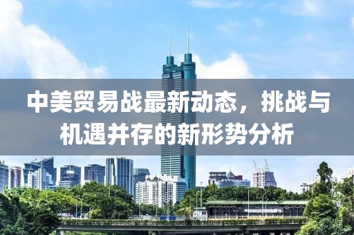 中美贸易战最新动态，挑战与机遇并存的新形势分析