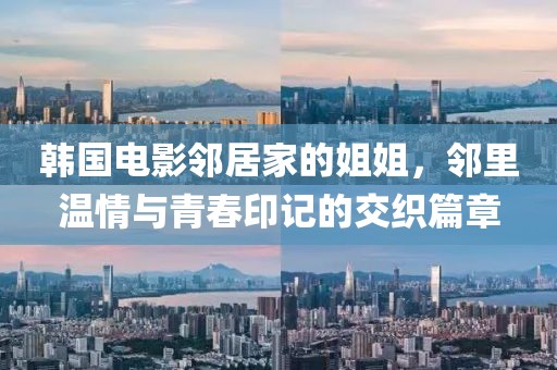 韩国电影邻居家的姐姐，邻里温情与青春印记的交织篇章