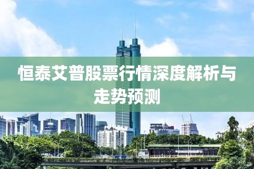 恒泰艾普股票行情深度解析与走势预测