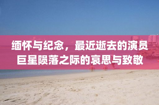 缅怀与纪念，最近逝去的演员巨星陨落之际的哀思与致敬