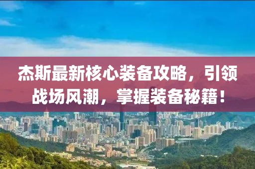 杰斯最新核心装备攻略，引领战场风潮，掌握装备秘籍！