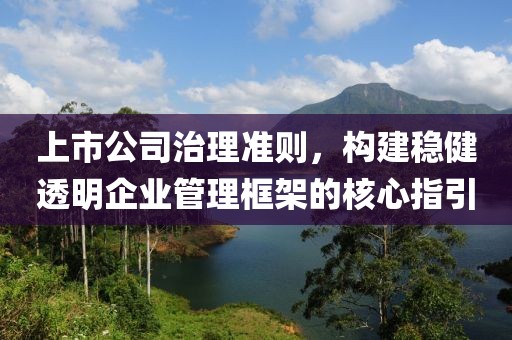上市公司治理准则，构建稳健透明企业管理框架的核心指引