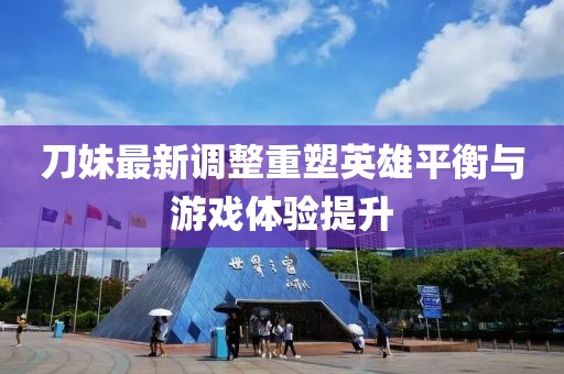 刀妹最新调整重塑英雄平衡与游戏体验提升