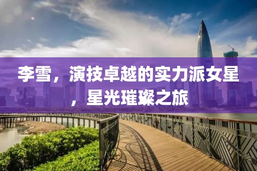 李雪，演技卓越的实力派女星，星光璀璨之旅