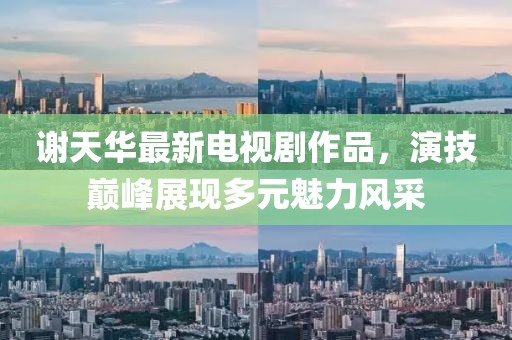 谢天华最新电视剧作品，演技巅峰展现多元魅力风采