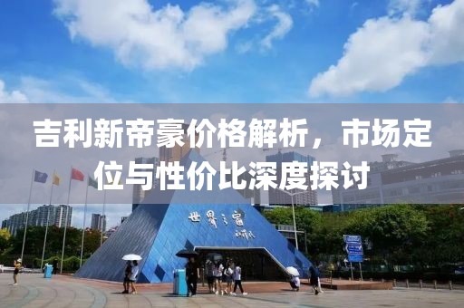 吉利新帝豪价格解析，市场定位与性价比深度探讨