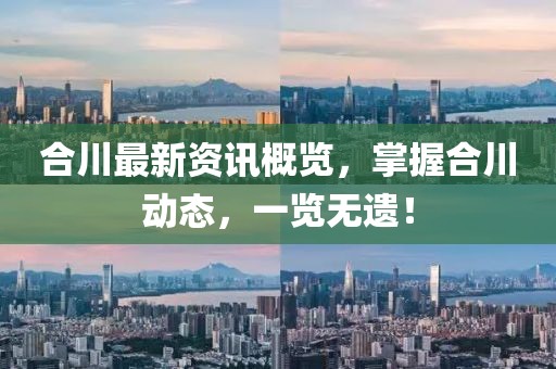 合川最新资讯概览，掌握合川动态，一览无遗！