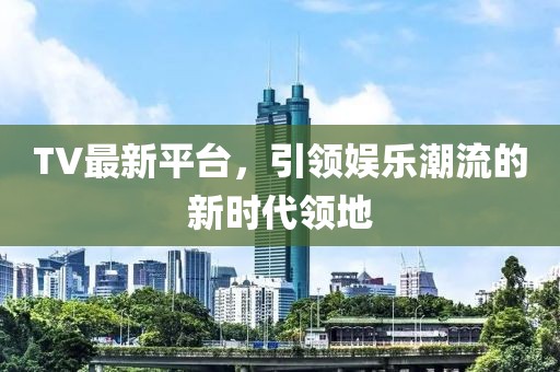 TV最新平台，引领娱乐潮流的新时代领地
