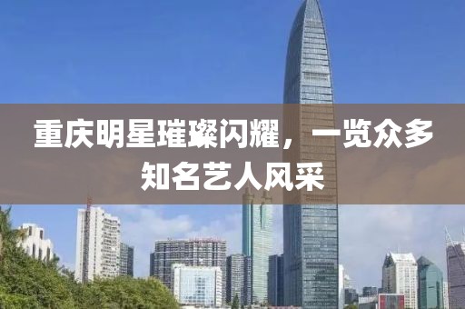 重庆明星璀璨闪耀，一览众多知名艺人风采