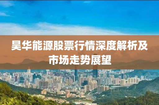 昊华能源股票行情深度解析及市场走势展望