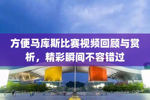 方便马库斯比赛视频回顾与赏析，精彩瞬间不容错过