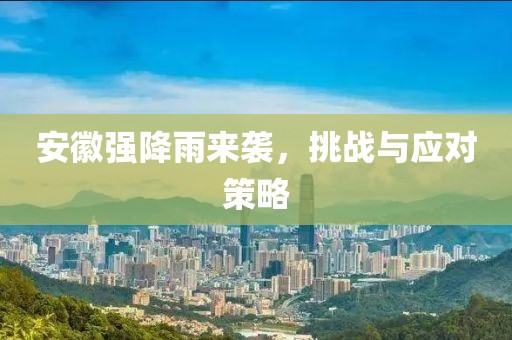 安徽强降雨来袭，挑战与应对策略