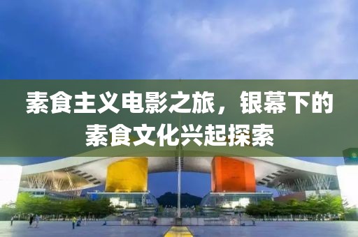 素食主义电影之旅，银幕下的素食文化兴起探索