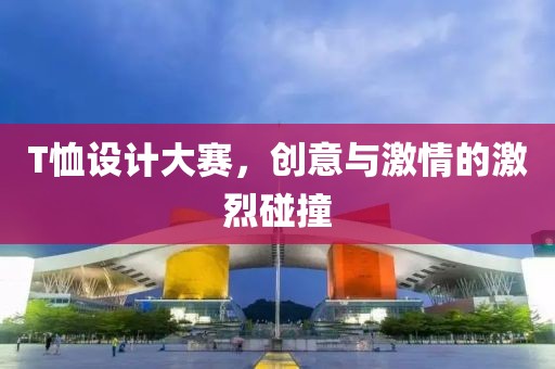 T恤设计大赛，创意与激情的激烈碰撞