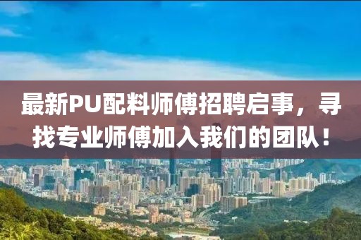 最新PU配料师傅招聘启事，寻找专业师傅加入我们的团队！
