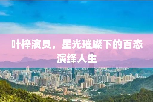 叶梓演员，星光璀璨下的百态演绎人生