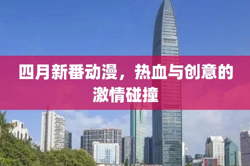四月新番动漫，热血与创意的激情碰撞