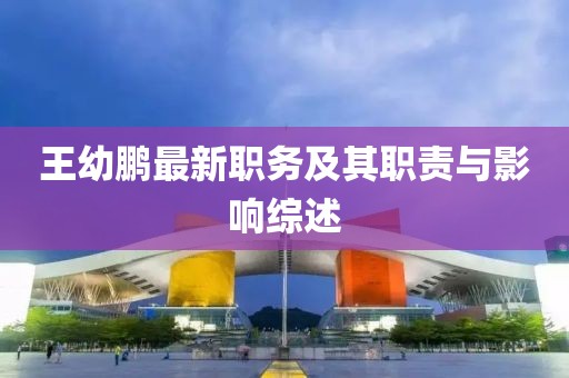 王幼鹏最新职务及其职责与影响综述