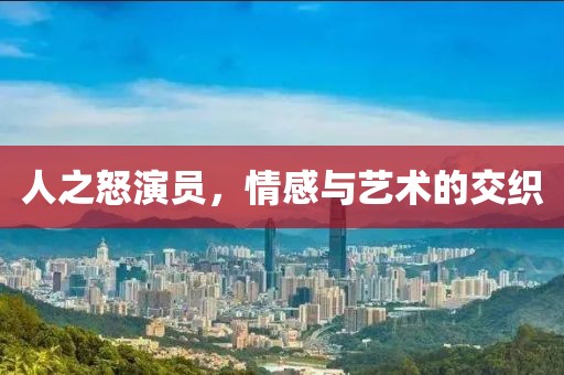人之怒演员，情感与艺术的交织
