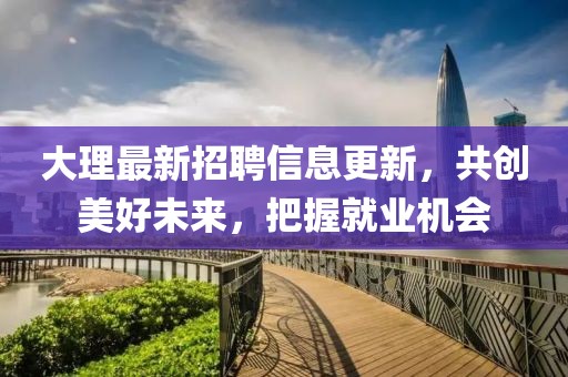 大理最新招聘信息更新，共创美好未来，把握就业机会