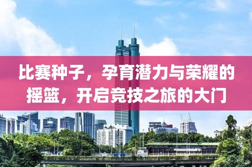 比赛种子，孕育潜力与荣耀的摇篮，开启竞技之旅的大门