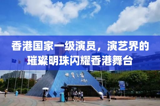 香港国家一级演员，演艺界的璀璨明珠闪耀香港舞台