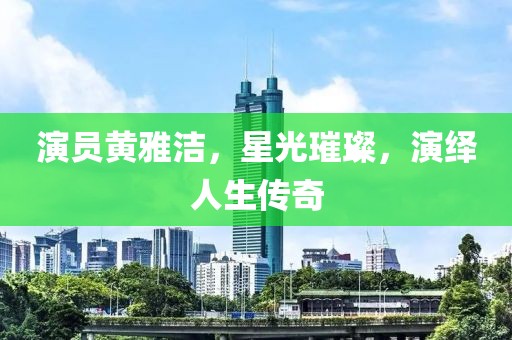 演员黄雅洁，星光璀璨，演绎人生传奇