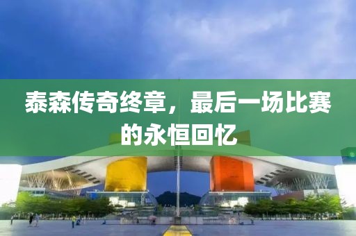 泰森传奇终章，最后一场比赛的永恒回忆