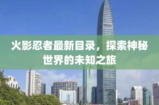火影忍者最新目录，探索神秘世界的未知之旅