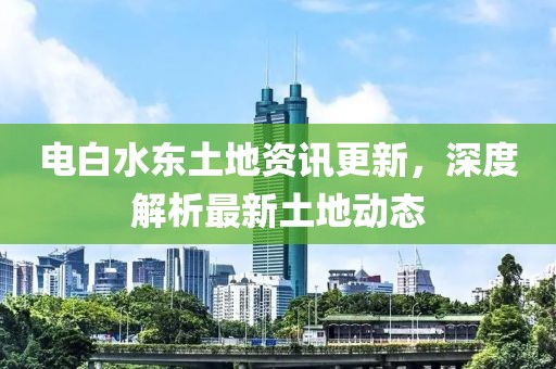电白水东土地资讯更新，深度解析最新土地动态