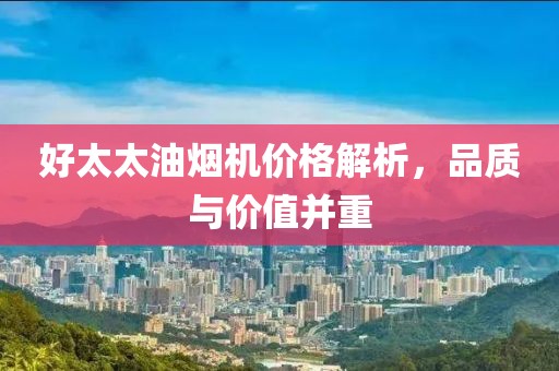 好太太油烟机价格解析，品质与价值并重