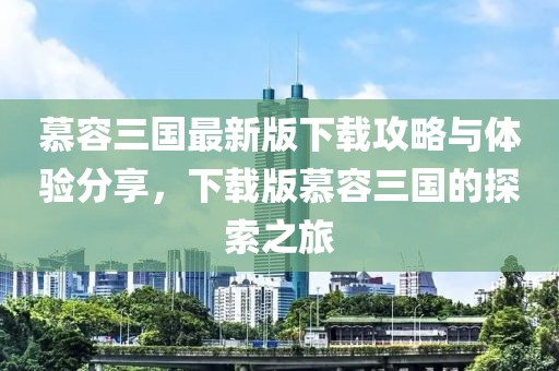 慕容三国最新版下载攻略与体验分享，下载版慕容三国的探索之旅
